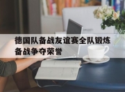 od体育网址-包含德国队备战友谊赛全队锻炼备战争夺荣誉的词条