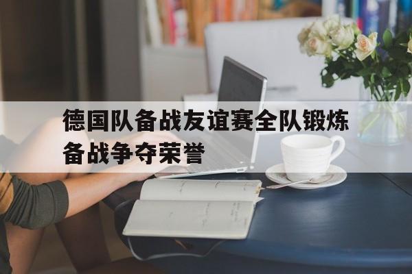 包含德国队备战友谊赛全队锻炼备战争夺荣誉的词条